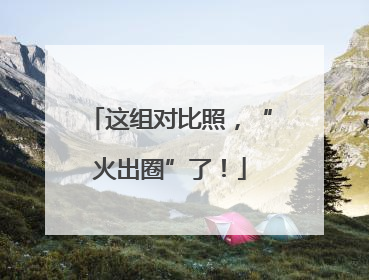 这组对比照，“火出圈”了！