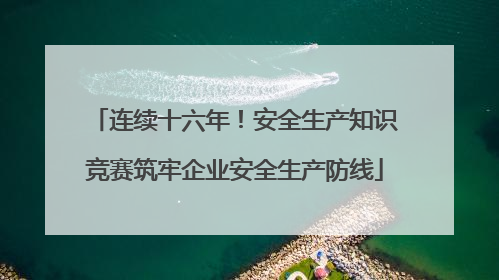 连续十六年！安全生产知识竞赛筑牢企业安全生产防线