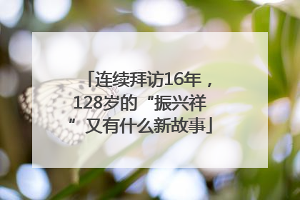 连续拜访16年，128岁的“振兴祥”又有什么新故事