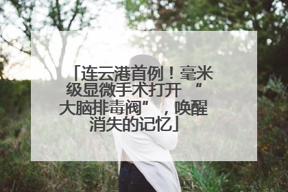 连云港首例！毫米级显微手术打开 “大脑排毒阀”，唤醒消失的记忆
