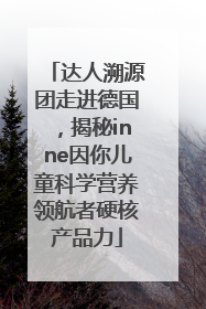 达人溯源团走进德国，揭秘inne因你儿童科学营养领航者硬核产品力