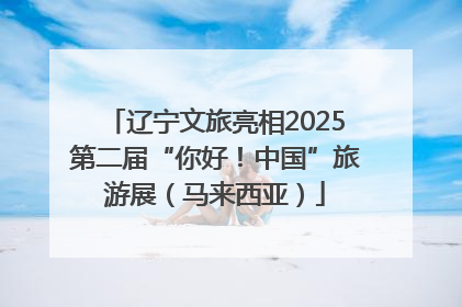 辽宁文旅亮相2025第二届“你好！中国”旅游展（马来西亚）