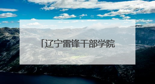 辽宁雷锋干部学院：打造特色研学课程 建设青少年红色文化教育高地