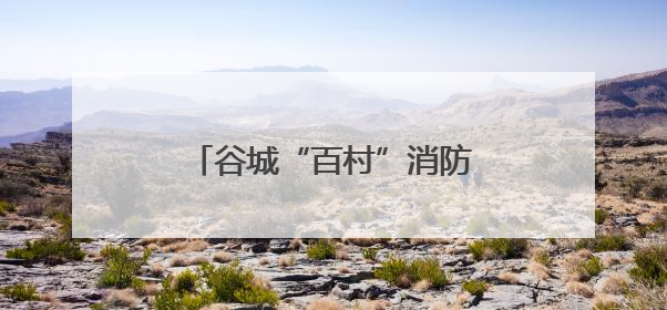 谷城“百村”消防安全系心间 “千人”宣传知识护平安