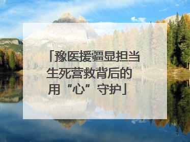 豫医援疆显担当 生死营救背后的用“心”守护