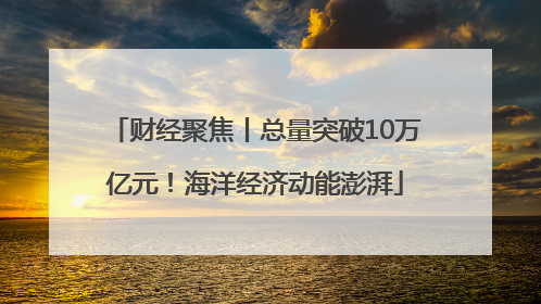 财经聚焦丨总量突破10万亿元！海洋经济动能澎湃
