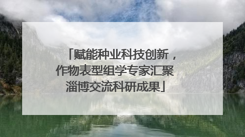 赋能种业科技创新，作物表型组学专家汇聚淄博交流科研成果