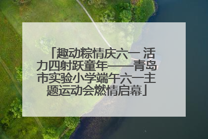 趣动粽情庆六一 活力四射跃童年——青岛市实验小学端午六一主题运动会燃情启幕