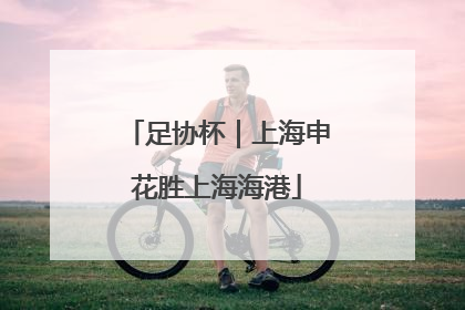 足协杯｜上海申花胜上海海港
