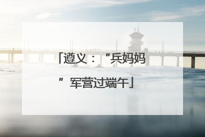 遵义：“兵妈妈”军营过端午