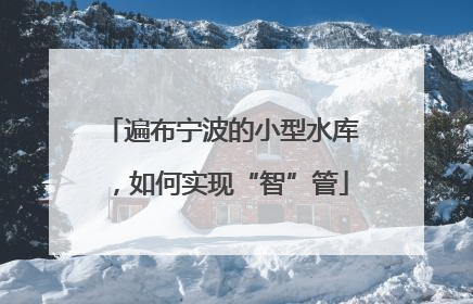 遍布宁波的小型水库，如何实现“智”管