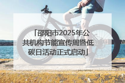 邵阳市2025年公共机构节能宣传周暨低碳日活动正式启动
