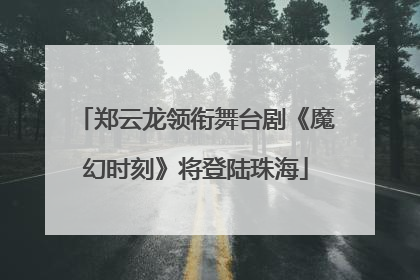 郑云龙领衔舞台剧《魔幻时刻》将登陆珠海