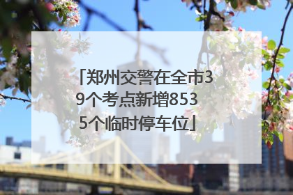 郑州交警在全市39个考点新增8535个临时停车位