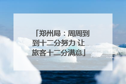 郑州局：周周到到十二分努力 让旅客十二分满意