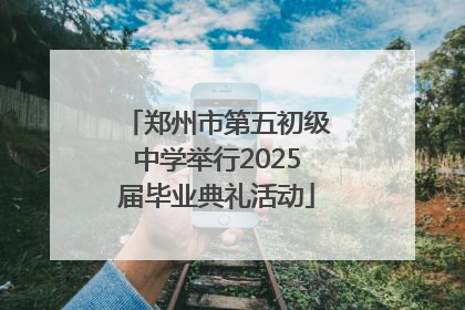 郑州市第五初级中学举行2025届毕业典礼活动