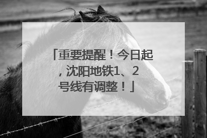 重要提醒！今日起，沈阳地铁1、2 号线有调整！