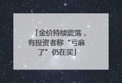 金价持续震荡，有投资者称“亏麻了”仍在买