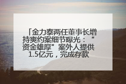 金力泰两任董事长增持爽约案细节曝光：“资金雄厚”案外人提供1.5亿元，完成存款证明后当日转回
