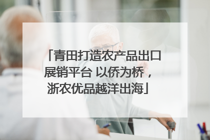 青田打造农产品出口展销平台 以侨为桥，浙农优品越洋出海