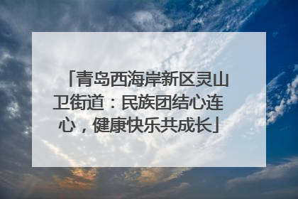 青岛西海岸新区灵山卫街道：民族团结心连心，健康快乐共成长