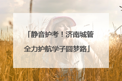 静音护考！济南城管全力护航学子圆梦路