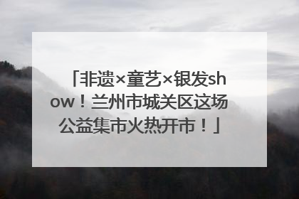 非遗×童艺×银发show！兰州市城关区这场公益集市火热开市！