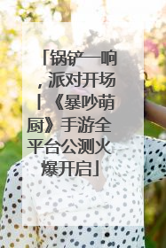 锅铲一响，派对开场丨《暴吵萌厨》手游全平台公测火爆开启