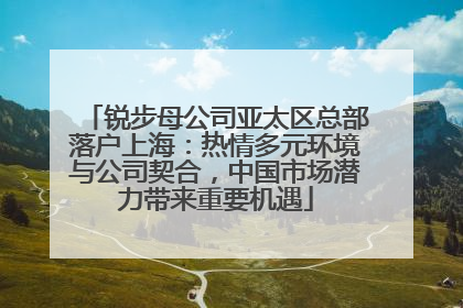锐步母公司亚太区总部落户上海：热情多元环境与公司契合，中国市场潜力带来重要机遇