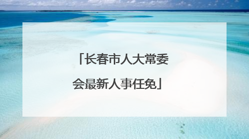 长春市人大常委会最新人事任免