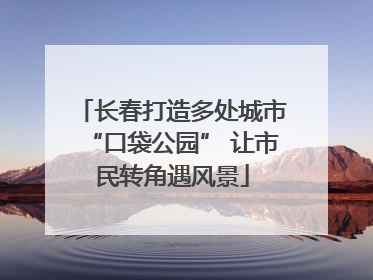 长春打造多处城市“口袋公园” 让市民转角遇风景