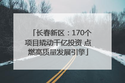长春新区：170个项目撬动千亿投资 点燃高质量发展引擎