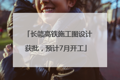 长赣高铁施工图设计获批，预计7月开工