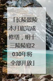 长陵景陵本月底完成修缮，明十三陵陵寝2030年将全部开放