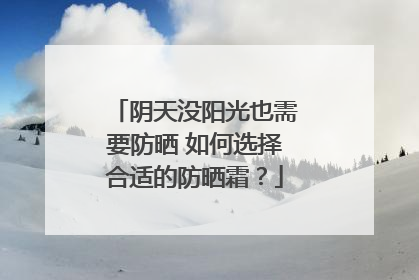 阴天没阳光也需要防晒 如何选择合适的防晒霜？