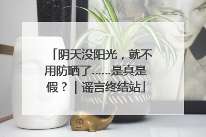 阴天没阳光，就不用防晒了……是真是假？｜谣言终结站