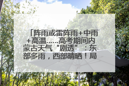 阵雨或雷阵雨+中雨+高温……高考期间内蒙古天气“剧透”：东部多雨，西部晴晒！局地有短时强降水