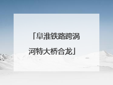 阜淮铁路跨涡河特大桥合龙