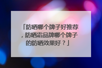 防晒哪个牌子好推荐，防晒霜品牌哪个牌子的防晒效果好？