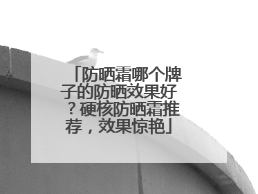 防晒霜哪个牌子的防晒效果好？硬核防晒霜推荐，效果惊艳
