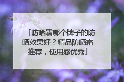 防晒霜哪个牌子的防晒效果好？精品防晒霜推荐，使用感优秀