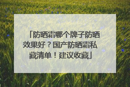 防晒霜哪个牌子防晒效果好？国产防晒霜私藏清单！建议收藏