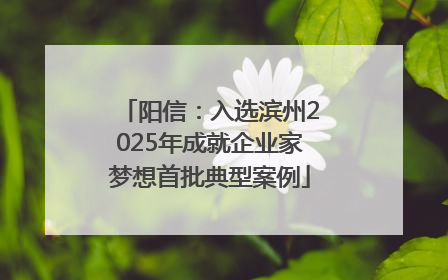 阳信：入选滨州2025年成就企业家梦想首批典型案例