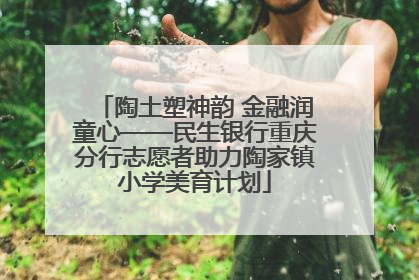 陶土塑神韵 金融润童心——民生银行重庆分行志愿者助力陶家镇小学美育计划
