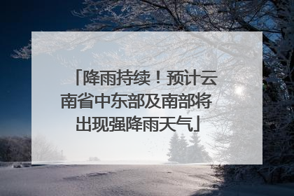 降雨持续！预计云南省中东部及南部将出现强降雨天气
