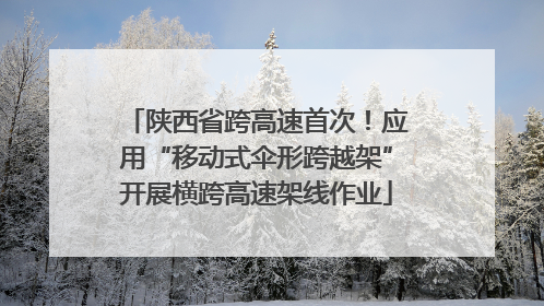 陕西省跨高速首次！应用“移动式伞形跨越架”开展横跨高速架线作业