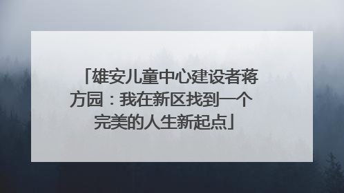 雄安儿童中心建设者蒋方园：我在新区找到一个 完美的人生新起点