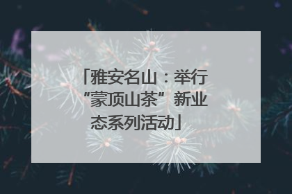 雅安名山：举行“蒙顶山茶”新业态系列活动