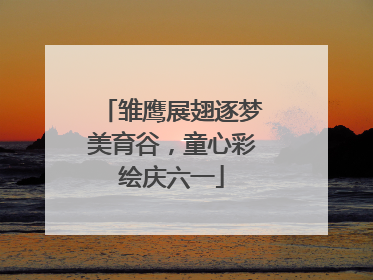 雏鹰展翅逐梦美育谷，童心彩绘庆六一