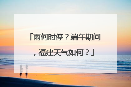 雨何时停？端午期间，福建天气如何？